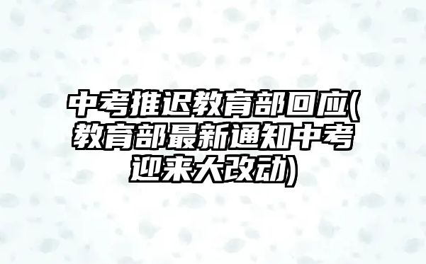 中考推遲教育部回應(yīng)(教育部最新通知中考迎來大改動)