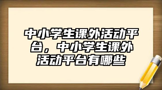 中小學(xué)生課外活動(dòng)平臺，中小學(xué)生課外活動(dòng)平臺有哪些