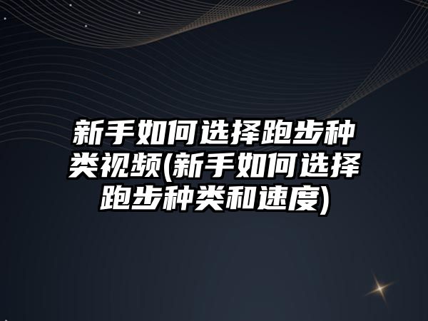 新手如何選擇跑步種類(lèi)視頻(新手如何選擇跑步種類(lèi)和速度)