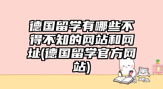 德國留學(xué)有哪些不得不知的網(wǎng)站和網(wǎng)址(德國留學(xué)官方網(wǎng)站)