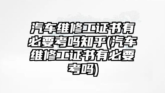 汽車維修工證書有必要考嗎知乎(汽車維修工證書有必要考嗎)