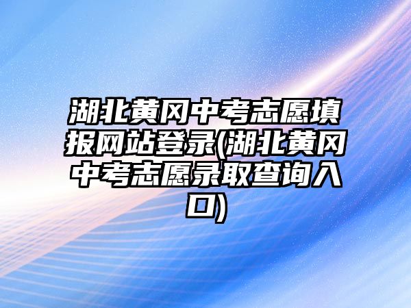 湖北黃岡中考志愿填報網(wǎng)站登錄(湖北黃岡中考志愿錄取查詢?nèi)肟?