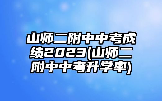 山師二附中中考成績2023(山師二附中中考升學(xué)率)