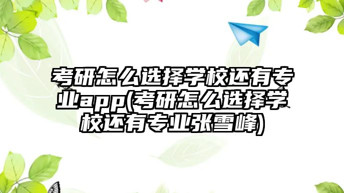 考研怎么選擇學校還有專業(yè)app(考研怎么選擇學校還有專業(yè)張雪峰)