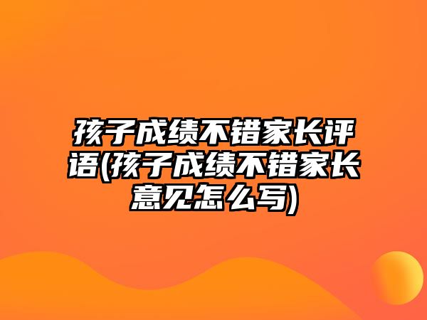 孩子成績(jī)不錯(cuò)家長(zhǎng)評(píng)語(yǔ)(孩子成績(jī)不錯(cuò)家長(zhǎng)意見(jiàn)怎么寫(xiě))