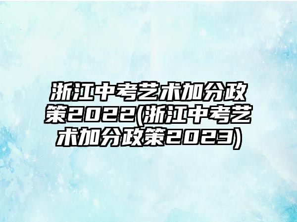 浙江中考藝術(shù)加分政策2022(浙江中考藝術(shù)加分政策2023)