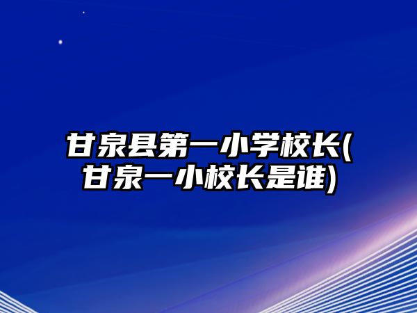 甘泉縣第一小學校長(甘泉一小校長是誰)