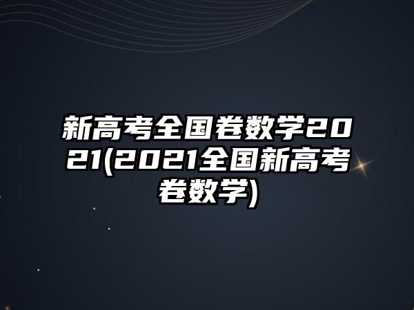 新高考全國卷數(shù)學2021(2021全國新高考ⅱ卷數(shù)學)