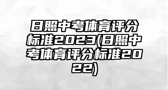 日照中考體育評分標(biāo)準(zhǔn)2023(日照中考體育評分標(biāo)準(zhǔn)2022)