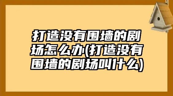 打造沒有圍墻的劇場怎么辦(打造沒有圍墻的劇場叫什么)