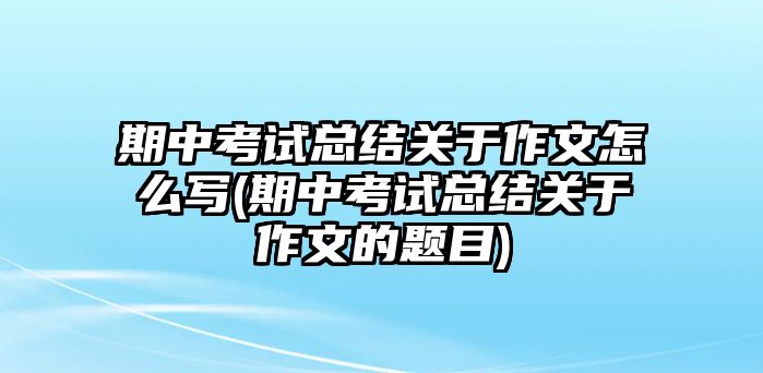 期中考試總結關于作文怎么寫(期中考試總結關于作文的題目)