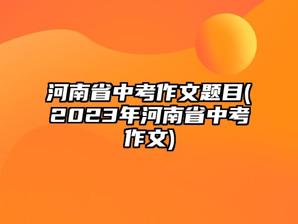 河南省中考作文題目(2023年河南省中考作文)