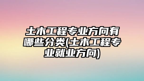 土木工程專業(yè)方向有哪些分類(土木工程專業(yè)就業(yè)方向)