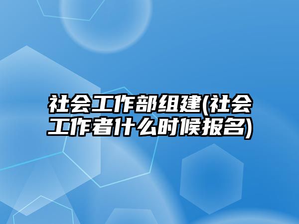 社會工作部組建(社會工作者什么時候報名)