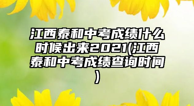 江西泰和中考成績(jī)什么時(shí)候出來(lái)2021(江西泰和中考成績(jī)查詢時(shí)間)