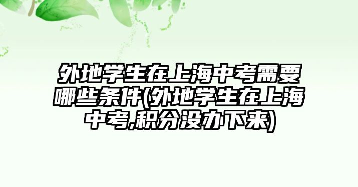 外地學(xué)生在上海中考需要哪些條件(外地學(xué)生在上海中考,積分沒辦下來)