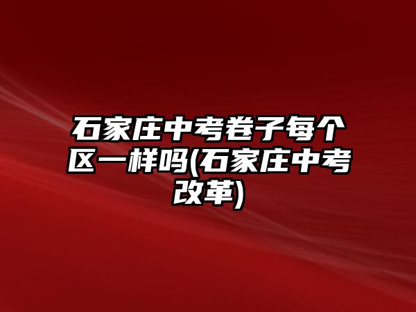 石家莊中考卷子每個區(qū)一樣嗎(石家莊中考改革)