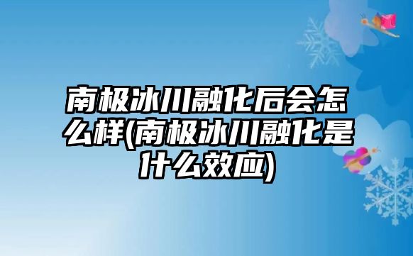 南極冰川融化后會怎么樣(南極冰川融化是什么效應(yīng))