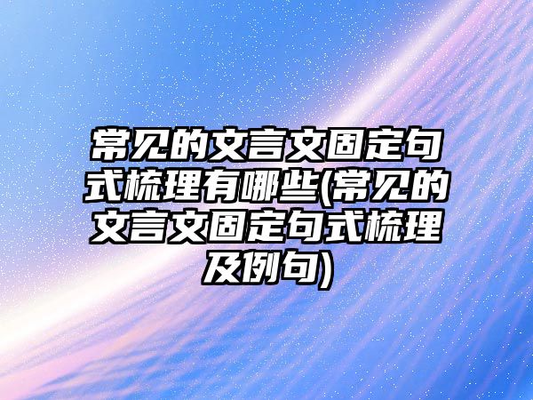 常見(jiàn)的文言文固定句式梳理有哪些(常見(jiàn)的文言文固定句式梳理及例句)