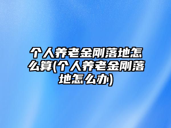 個(gè)人養(yǎng)老金剛落地怎么算(個(gè)人養(yǎng)老金剛落地怎么辦)