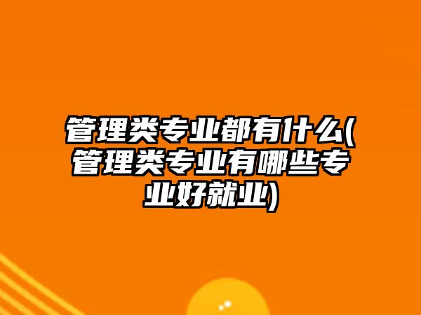 管理類(lèi)專(zhuān)業(yè)都有什么(管理類(lèi)專(zhuān)業(yè)有哪些專(zhuān)業(yè)好就業(yè))