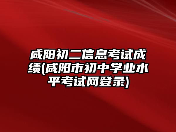 咸陽(yáng)初二信息考試成績(jī)(咸陽(yáng)市初中學(xué)業(yè)水平考試網(wǎng)登錄)