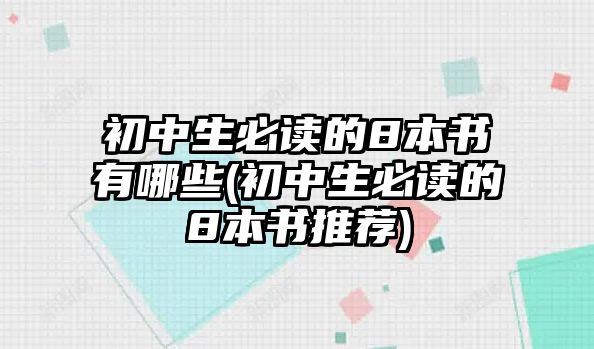 初中生必讀的8本書有哪些(初中生必讀的8本書推薦)