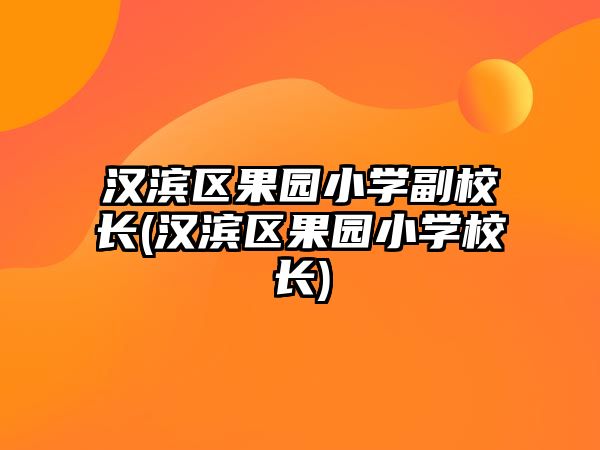 漢濱區(qū)果園小學副校長(漢濱區(qū)果園小學校長)