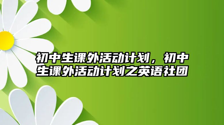 初中生課外活動(dòng)計(jì)劃，初中生課外活動(dòng)計(jì)劃之英語社團(tuán)