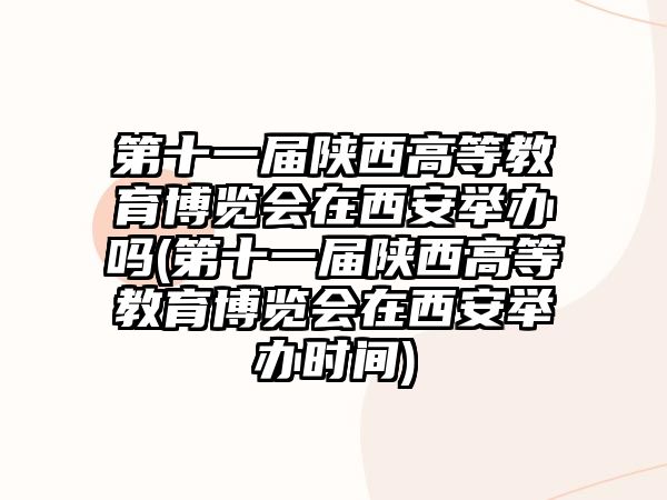 第十一屆陜西高等教育博覽會在西安舉辦嗎(第十一屆陜西高等教育博覽會在西安舉辦時間)