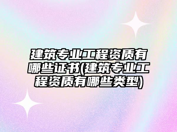 建筑專業(yè)工程資質(zhì)有哪些證書(建筑專業(yè)工程資質(zhì)有哪些類型)