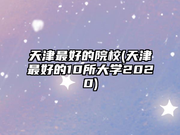 天津最好的院校(天津最好的10所大學(xué)2020)