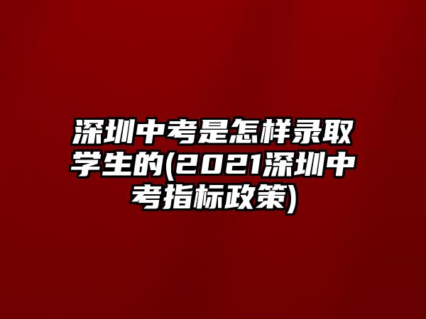 深圳中考是怎樣錄取學(xué)生的(2021深圳中考指標政策)