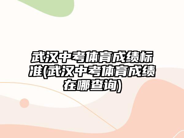 武漢中考體育成績標(biāo)準(zhǔn)(武漢中考體育成績在哪查詢)