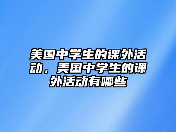 美國(guó)中學(xué)生的課外活動(dòng)，美國(guó)中學(xué)生的課外活動(dòng)有哪些