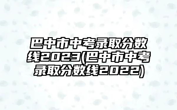 巴中市中考錄取分?jǐn)?shù)線2023(巴中市中考錄取分?jǐn)?shù)線2022)