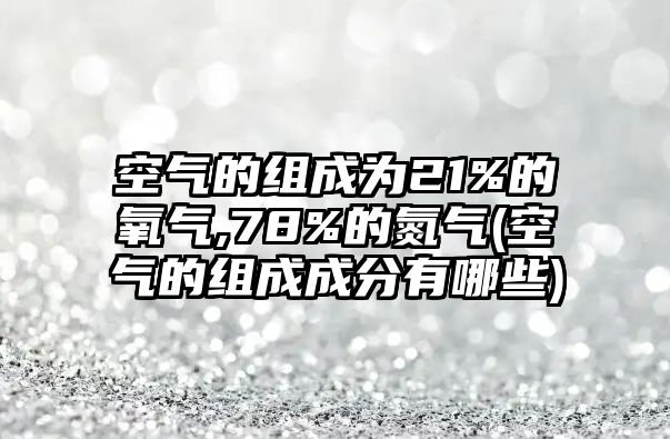 空氣的組成為21%的氧氣,78%的氮氣(空氣的組成成分有哪些)