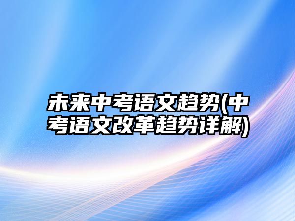 未來中考語文趨勢(中考語文改革趨勢詳解)