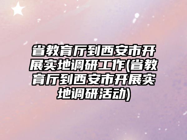 省教育廳到西安市開(kāi)展實(shí)地調(diào)研工作(省教育廳到西安市開(kāi)展實(shí)地調(diào)研活動(dòng))