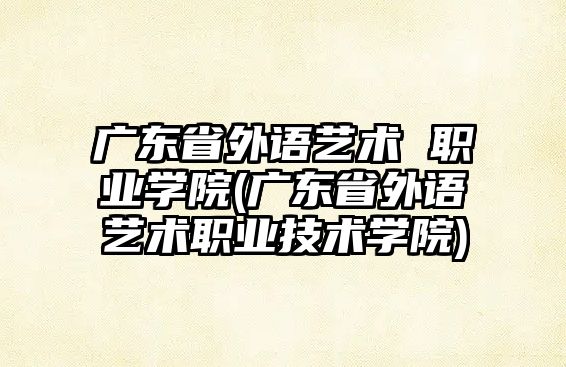 廣東省外語藝術(shù) 職業(yè)學院(廣東省外語藝術(shù)職業(yè)技術(shù)學院)