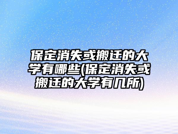 保定消失或搬遷的大學(xué)有哪些(保定消失或搬遷的大學(xué)有幾所)