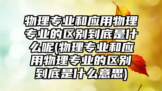 物理專業(yè)和應(yīng)用物理專業(yè)的區(qū)別到底是什么呢(物理專業(yè)和應(yīng)用物理專業(yè)的區(qū)別到底是什么意思)