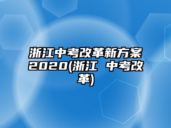 浙江中考改革新方案2020(浙江 中考改革)