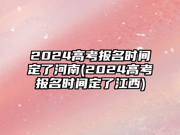 2024高考報名時間定了河南(2024高考報名時間定了江西)