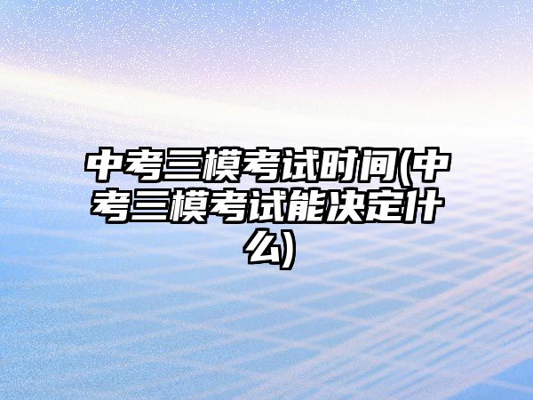 中考三模考試時間(中考三?？荚嚹軟Q定什么)