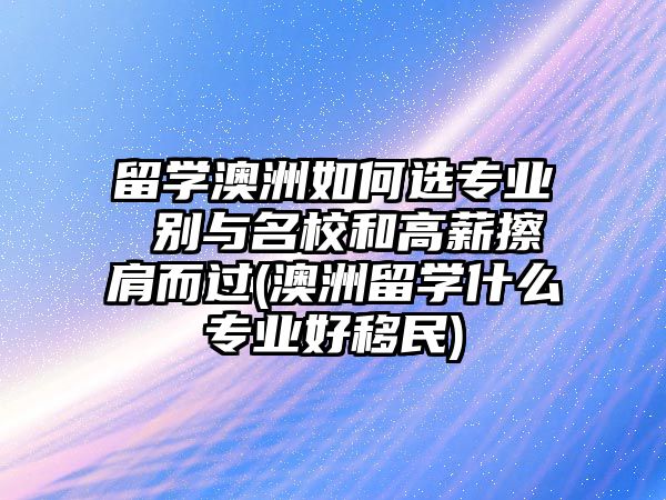 留學澳洲如何選專業(yè) 別與名校和高薪擦肩而過(澳洲留學什么專業(yè)好移民)