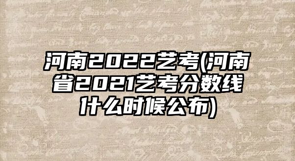 河南2022藝考(河南省2021藝考分數(shù)線什么時候公布)