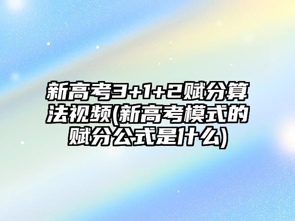 新高考3+1+2賦分算法視頻(新高考模式的賦分公式是什么)