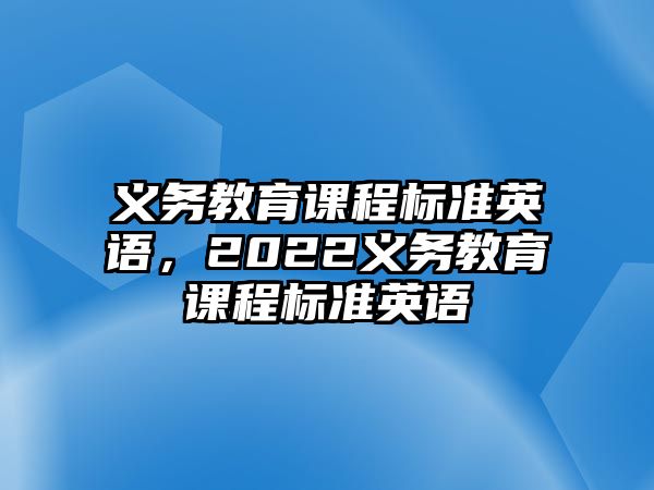 義務(wù)教育課程標準英語，2022義務(wù)教育課程標準英語