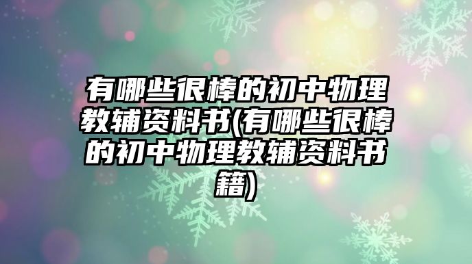 有哪些很棒的初中物理教輔資料書(有哪些很棒的初中物理教輔資料書籍)